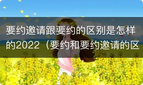 要约邀请跟要约的区别是怎样的2022（要约和要约邀请的区别秒懂）