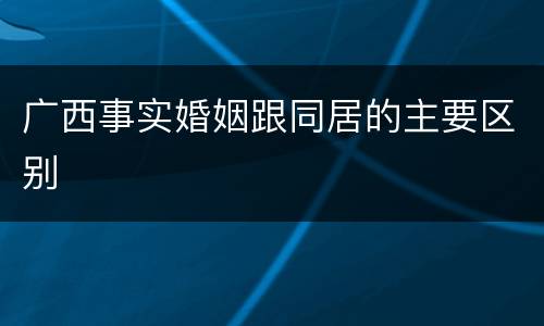 广西事实婚姻跟同居的主要区别