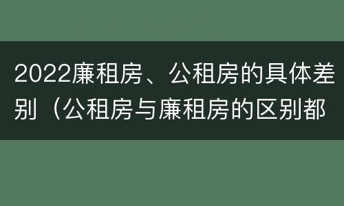 2022廉租房、公租房的具体差别（公租房与廉租房的区别都在此,别再搞错了!）