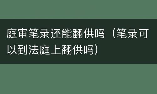 庭审笔录还能翻供吗（笔录可以到法庭上翻供吗）