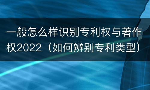 一般怎么样识别专利权与著作权2022（如何辨别专利类型）