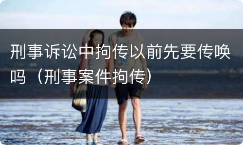 刑事诉讼中拘传以前先要传唤吗（刑事案件拘传）
