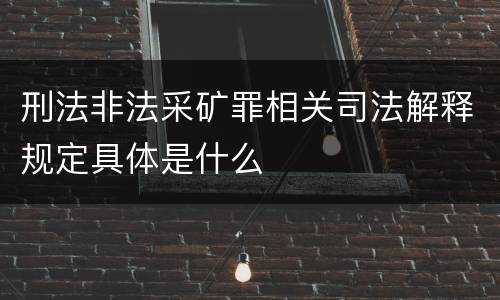 刑法非法采矿罪相关司法解释规定具体是什么