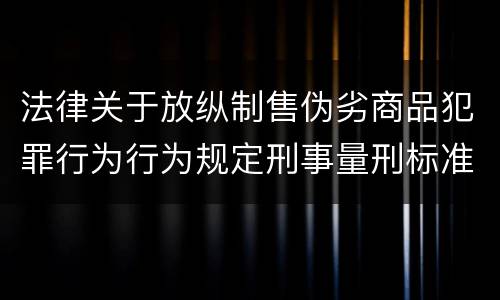 法律关于放纵制售伪劣商品犯罪行为行为规定刑事量刑标准是怎样