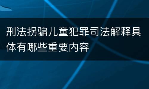 刑法拐骗儿童犯罪司法解释具体有哪些重要内容