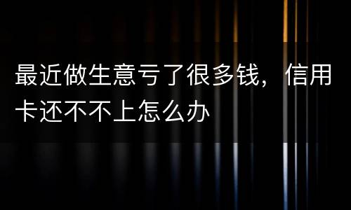 最近做生意亏了很多钱，信用卡还不不上怎么办