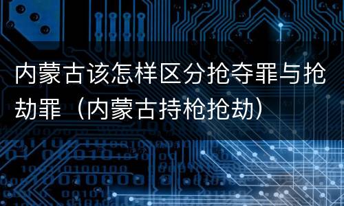 内蒙古该怎样区分抢夺罪与抢劫罪（内蒙古持枪抢劫）