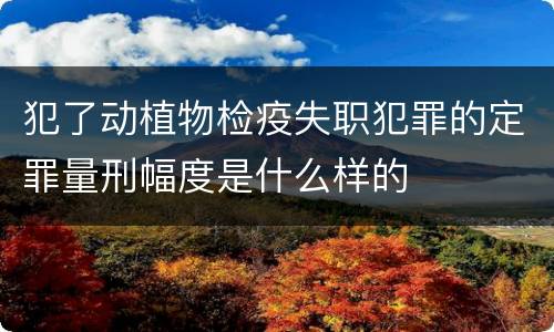 犯了动植物检疫失职犯罪的定罪量刑幅度是什么样的