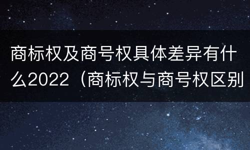 商标权及商号权具体差异有什么2022（商标权与商号权区别）