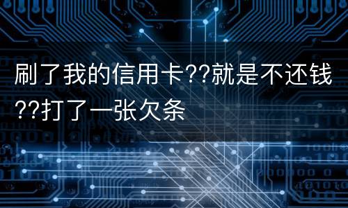 刷了我的信用卡??就是不还钱??打了一张欠条