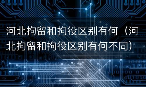 河北拘留和拘役区别有何（河北拘留和拘役区别有何不同）