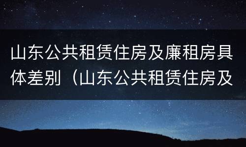 山东公共租赁住房及廉租房具体差别（山东公共租赁住房及廉租房具体差别是什么）