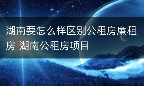 湖南要怎么样区别公租房廉租房 湖南公租房项目