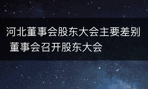 河北董事会股东大会主要差别 董事会召开股东大会