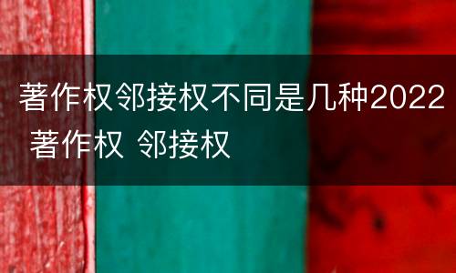 著作权邻接权不同是几种2022 著作权 邻接权