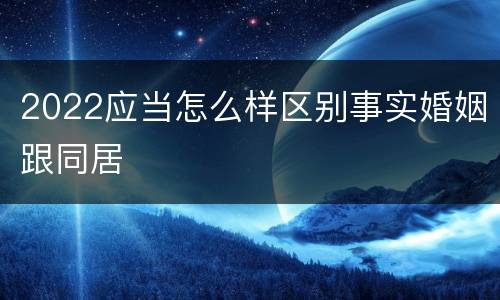 2022应当怎么样区别事实婚姻跟同居