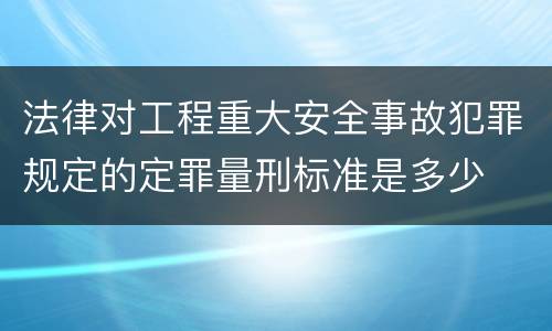 法律对工程重大安全事故犯罪规定的定罪量刑标准是多少