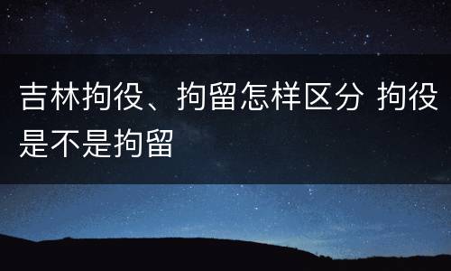 吉林拘役、拘留怎样区分 拘役是不是拘留