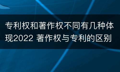 专利权和著作权不同有几种体现2022 著作权与专利的区别