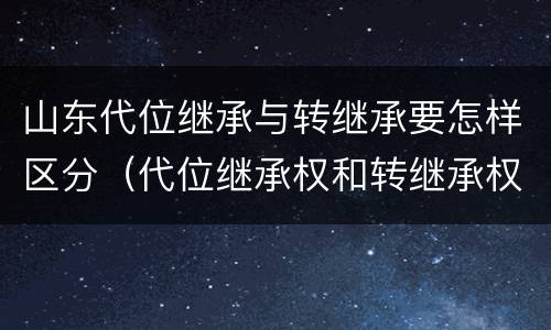 山东代位继承与转继承要怎样区分（代位继承权和转继承权）