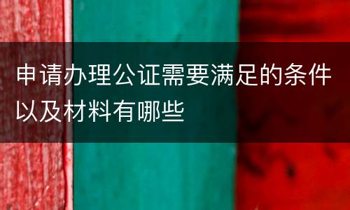 申请办理公证需要满足的条件以及材料有哪些