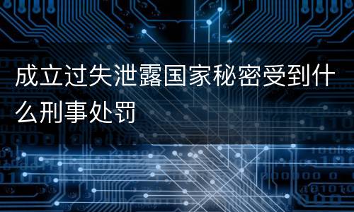 成立过失泄露国家秘密受到什么刑事处罚