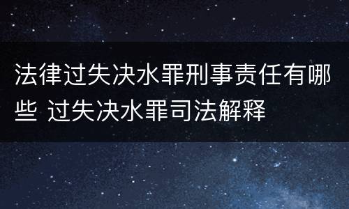 法律过失决水罪刑事责任有哪些 过失决水罪司法解释