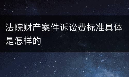 法院财产案件诉讼费标准具体是怎样的