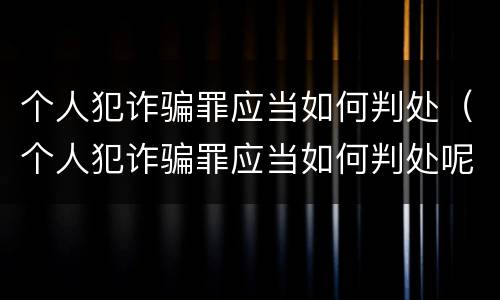 个人犯诈骗罪应当如何判处（个人犯诈骗罪应当如何判处呢）
