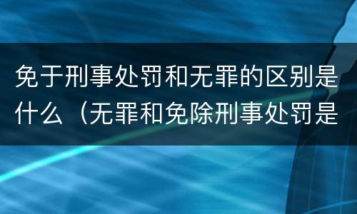 免于刑事处罚和无罪的区别是什么（无罪和免除刑事处罚是一个意思）