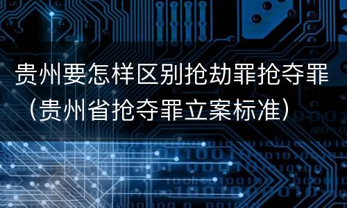 贵州要怎样区别抢劫罪抢夺罪（贵州省抢夺罪立案标准）