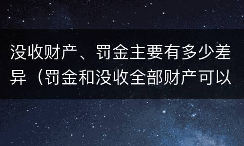 没收财产、罚金主要有多少差异（罚金和没收全部财产可以并用吗）