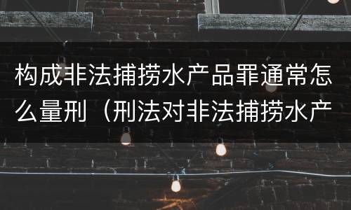 构成非法捕捞水产品罪通常怎么量刑（刑法对非法捕捞水产品罪的定罪标准）