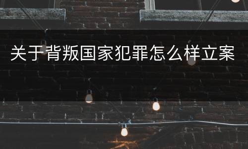 关于背叛国家犯罪怎么样立案