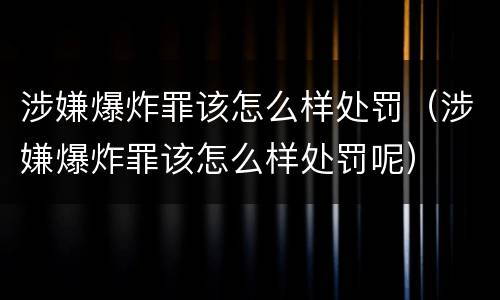 涉嫌爆炸罪该怎么样处罚（涉嫌爆炸罪该怎么样处罚呢）