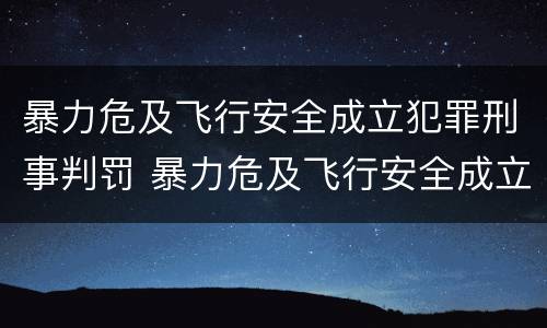 暴力危及飞行安全成立犯罪刑事判罚 暴力危及飞行安全成立犯罪刑事判罚案例