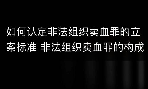 如何认定非法组织卖血罪的立案标准 非法组织卖血罪的构成要件