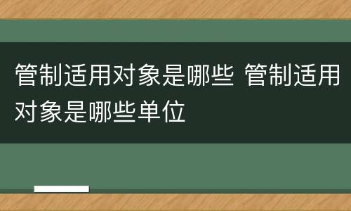 管制适用对象是哪些 管制适用对象是哪些单位