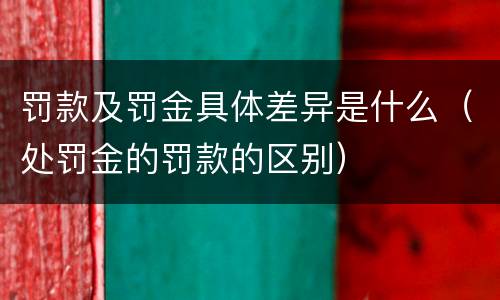 罚款及罚金具体差异是什么（处罚金的罚款的区别）