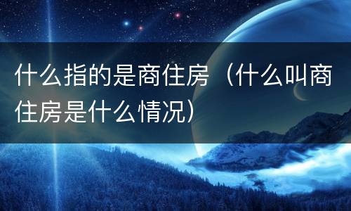 什么指的是商住房（什么叫商住房是什么情况）
