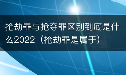抢劫罪与抢夺罪区别到底是什么2022（抢劫罪是属于）