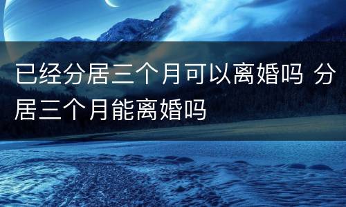 已经分居三个月可以离婚吗 分居三个月能离婚吗