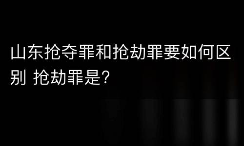 山东抢夺罪和抢劫罪要如何区别 抢劫罪是?