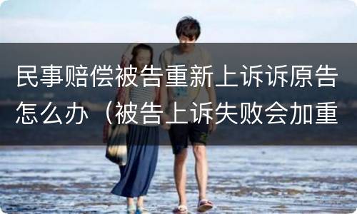 民事赔偿被告重新上诉诉原告怎么办（被告上诉失败会加重赔偿吗）