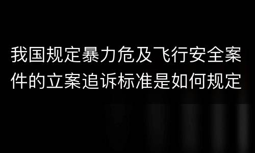 我国规定暴力危及飞行安全案件的立案追诉标准是如何规定