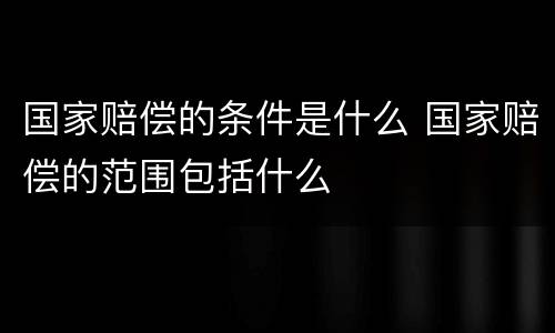 国家赔偿的条件是什么 国家赔偿的范围包括什么