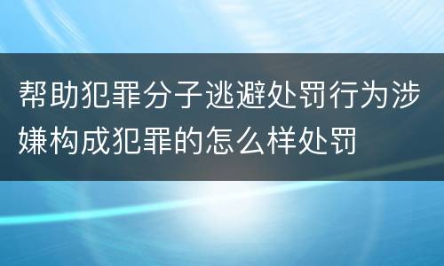 帮助犯罪分子逃避处罚行为涉嫌构成犯罪的怎么样处罚