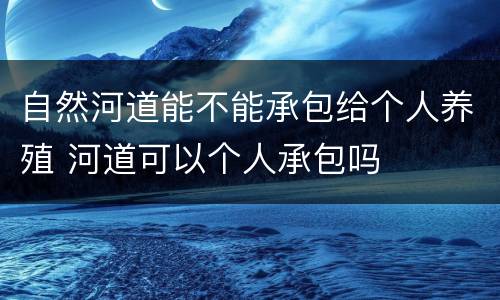 自然河道能不能承包给个人养殖 河道可以个人承包吗