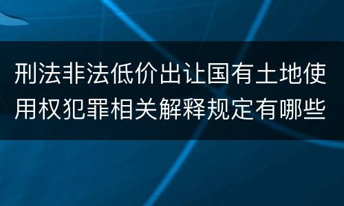 刑法非法低价出让国有土地使用权犯罪相关解释规定有哪些