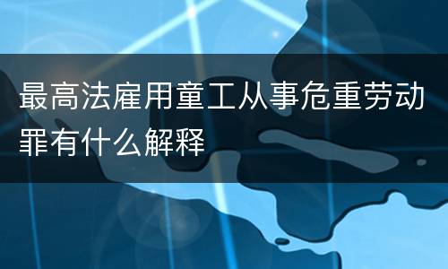 最高法雇用童工从事危重劳动罪有什么解释